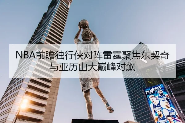NBA前瞻独行侠对阵雷霆聚焦东契奇与亚历山大巅峰对飙