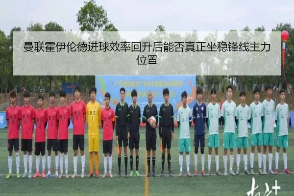 曼联霍伊伦德进球效率回升后能否真正坐稳锋线主力位置