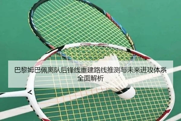 巴黎姆巴佩离队后锋线重建路线推测与未来进攻体系全面解析