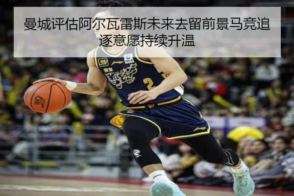 曼城评估阿尔瓦雷斯未来去留前景马竞追逐意愿持续升温