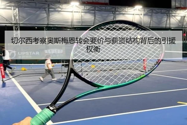 切尔西考察奥斯梅恩转会要价与薪资结构背后的引援权衡